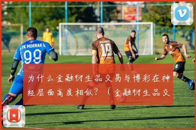 为什么金融衍生品交易与博彩在神经层面高度相似？（金融衍生品交易与博彩在脑神经机制上为何如此相近？）