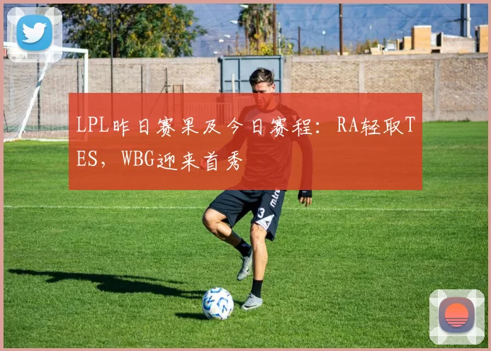 LPL昨日赛果及今日赛程：RA轻取TES，WBG迎来首秀