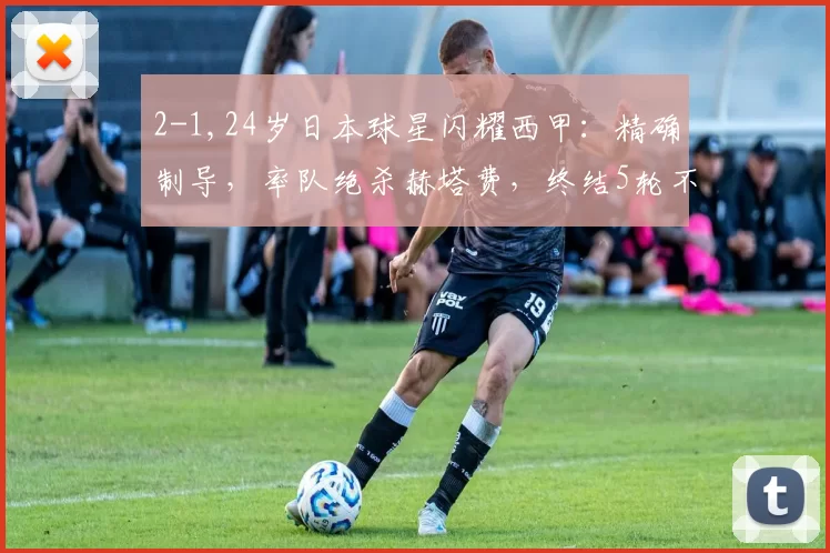 2-1,24岁日本球星闪耀西甲：精确制导，率队绝杀赫塔费，终结5轮不胜