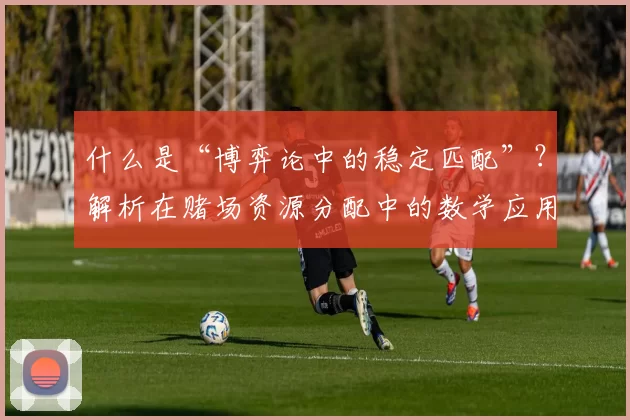 什么是“博弈论中的稳定匹配”？解析在赌场资源分配中的数学应用。（从博弈论看稳定匹配：赌场资源分配的数学解读）
