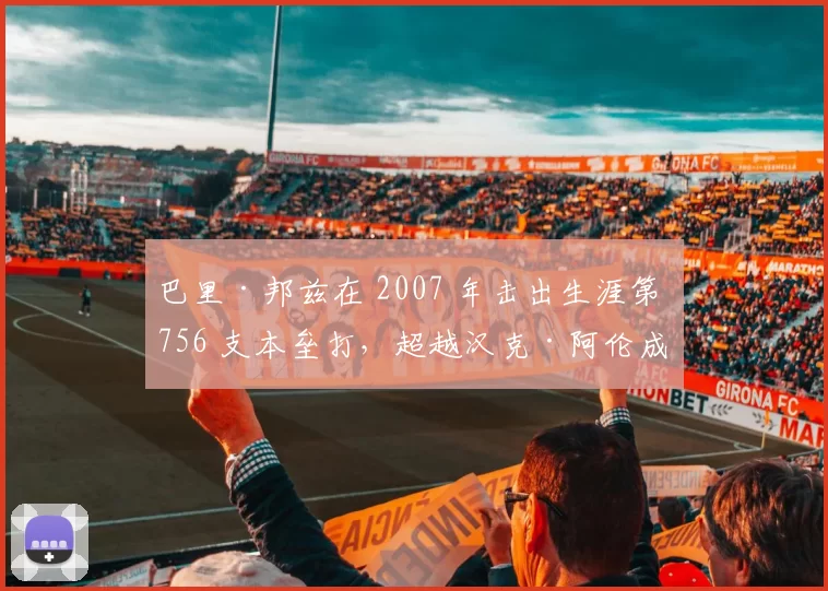 巴里·邦兹在 2007 年击出生涯第 756 支本垒打，超越汉克·阿伦成为历史全垒打王