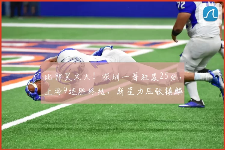 比郭昊文火！深圳一哥狂轰25分，上海9连胜终结，新星力压张镇麟
