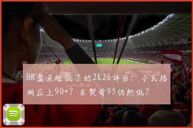 BR盘点给低了的2K26评分：小瓦格纳应上90+？东契奇95仍然低？