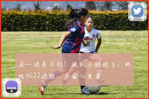 没一诺真不行！狼队小胖起飞，终结AG22连胜，小俞心里苦