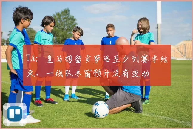TA：皇马想留贡萨洛至少到赛季结束，一线队冬窗预计没有变动