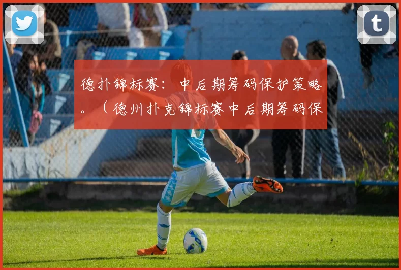 德扑锦标赛：中后期筹码保护策略。（德州扑克锦标赛中后期筹码保全战术指南）