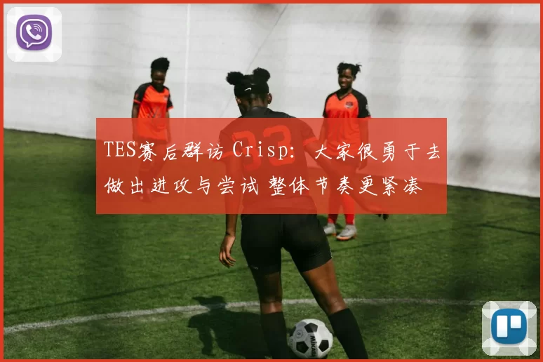 TES赛后群访 Crisp：大家很勇于去做出进攻与尝试 整体节奏更紧凑