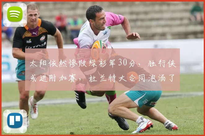 太阳依然惨败绿衫军30分，独行侠或进附加赛，杜兰特大合同泡汤了