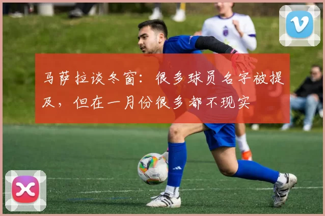 马萨拉谈冬窗：很多球员名字被提及，但在一月份很多都不现实