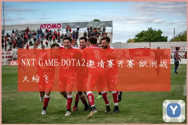 NXT GAME DOTA2邀请赛开赛 欧洲战火纷飞