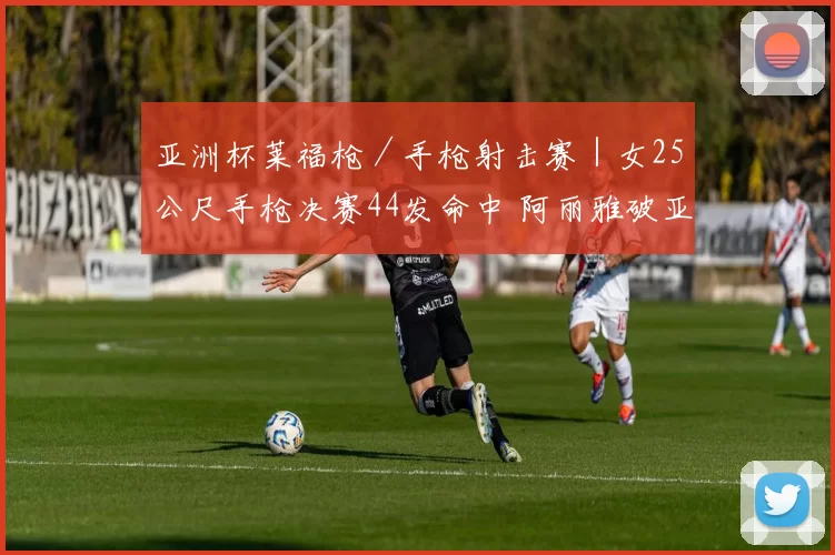 亚洲杯莱福枪／手枪射击赛｜女25公尺手枪决赛44发命中 阿丽雅破亚洲纪录摘金