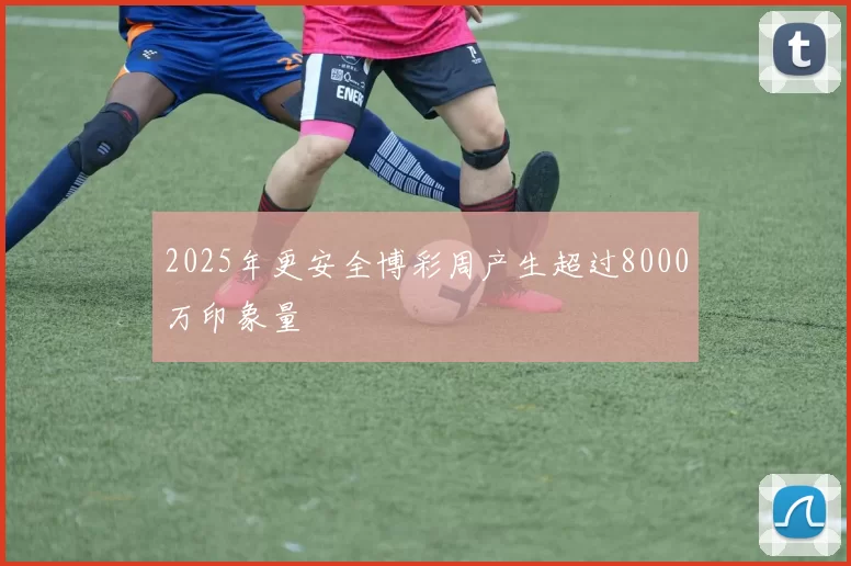 2025年更安全博彩周产生超过8000万印象量