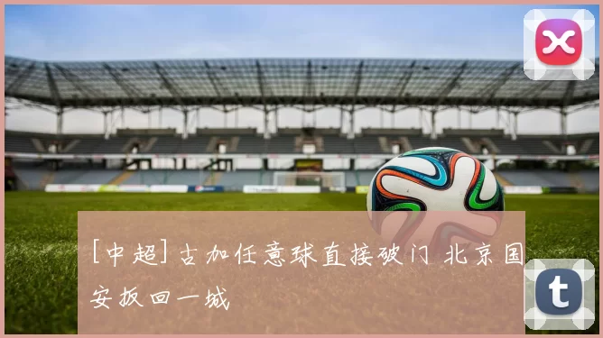 [中超]古加任意球直接破门 北京国安扳回一城