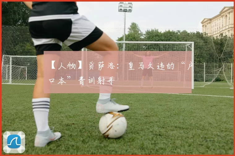 【人物】贡萨洛：皇马久违的“户口本”青训射手