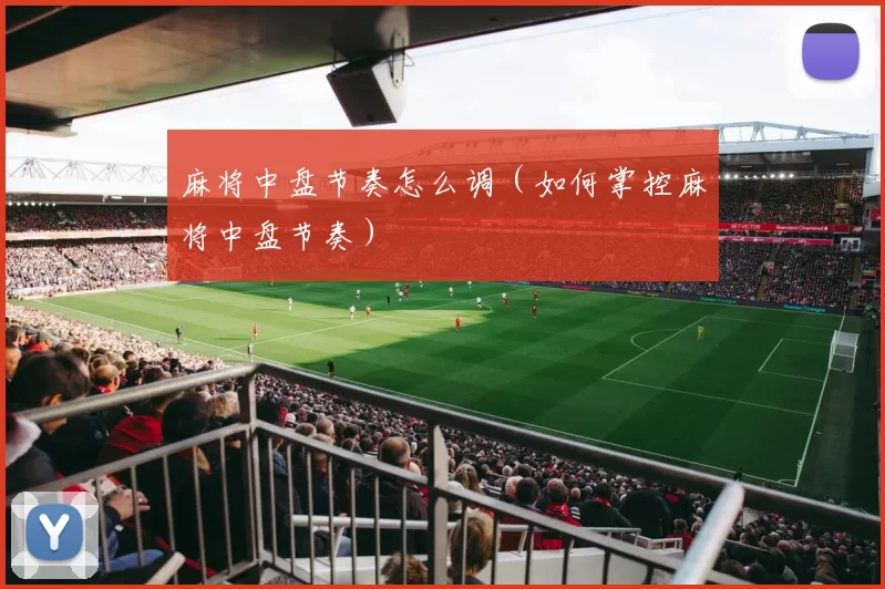 麻将中盘节奏怎么调（如何掌控麻将中盘节奏）