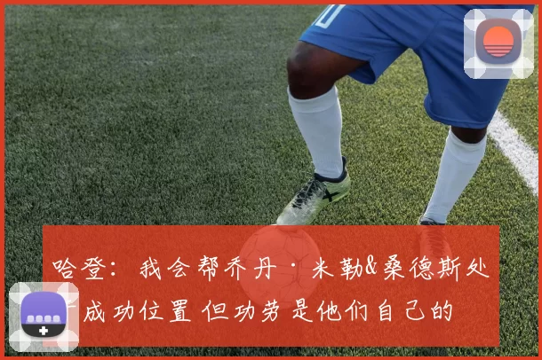 哈登：我会帮乔丹·米勒&桑德斯处于成功位置 但功劳是他们自己的