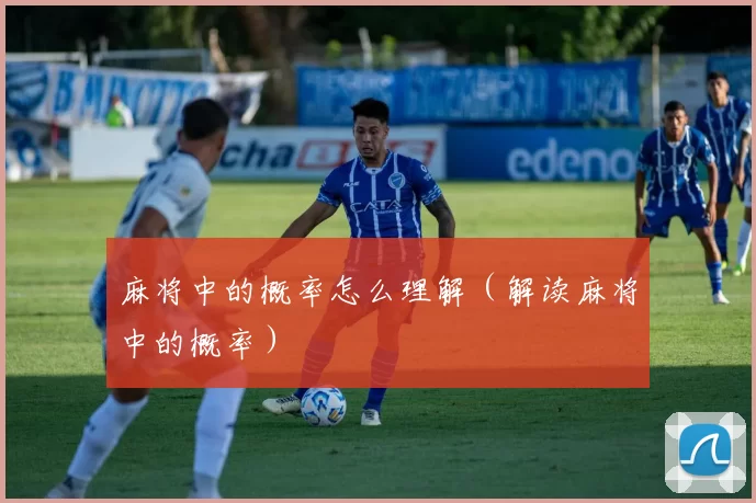 麻将中的概率怎么理解（解读麻将中的概率）