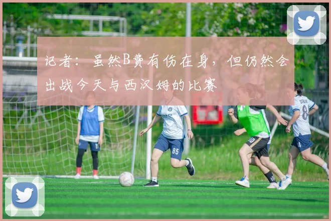 记者：虽然B费有伤在身，但仍然会出战今天与西汉姆的比赛