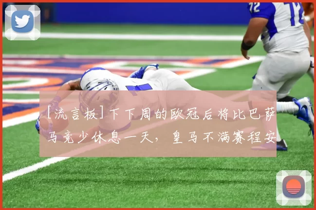 [流言板]下下周的欧冠后将比巴萨马竞少休息一天，皇马不满赛程安排36亮93回复