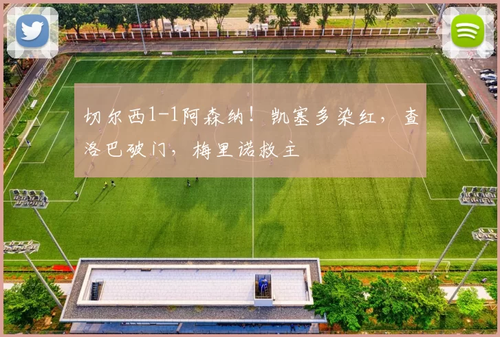 切尔西1-1阿森纳！凯塞多染红，查洛巴破门，梅里诺救主