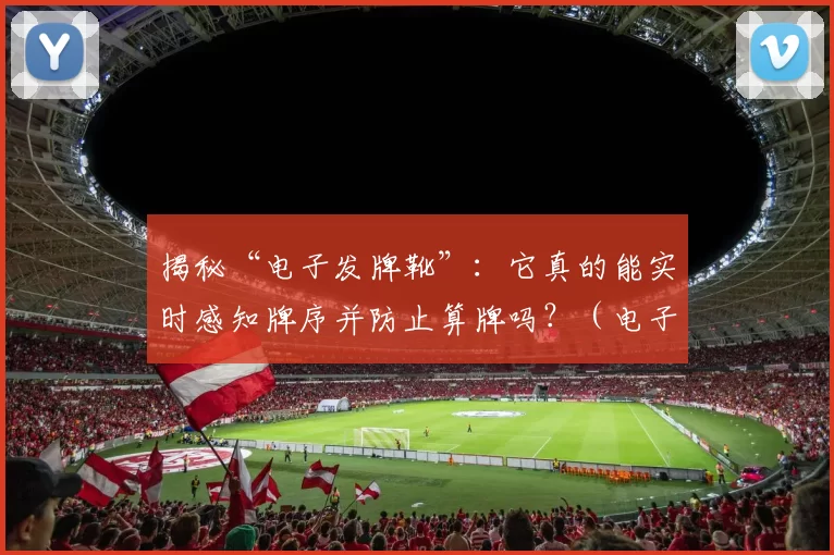 揭秘“电子发牌靴”：它真的能实时感知牌序并防止算牌吗？（电子发牌靴能否实时识别牌序并有效防算牌？真相解析）
