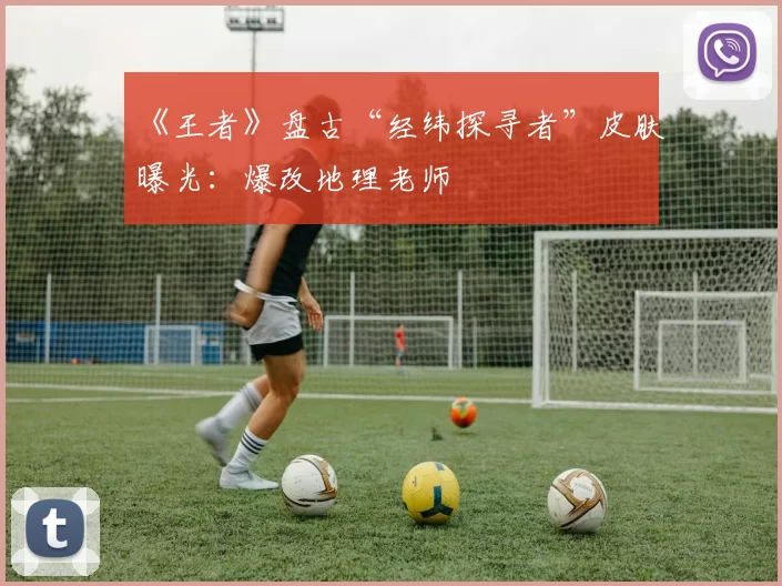 《王者》盘古“经纬探寻者”皮肤曝光：爆改地理老师