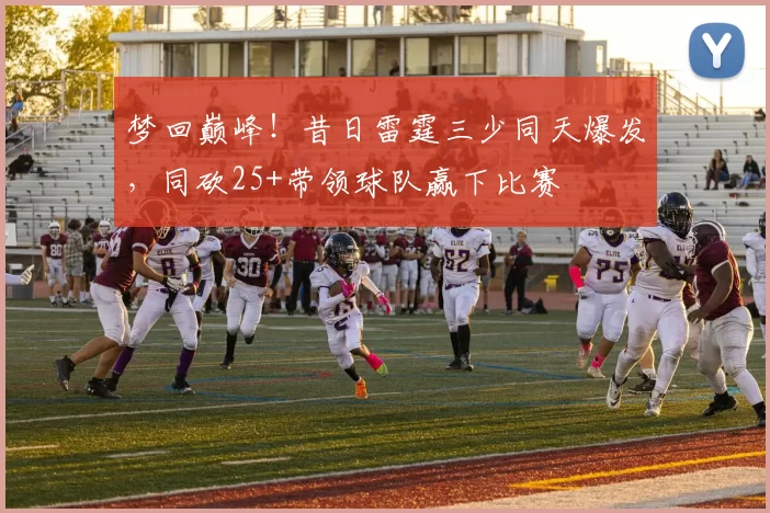 梦回巅峰！昔日雷霆三少同天爆发，同砍25+带领球队赢下比赛