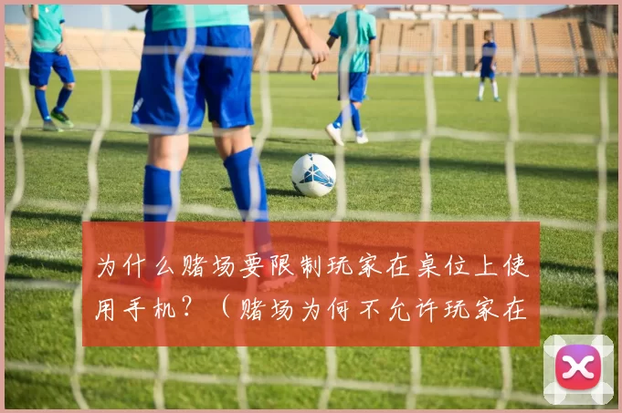 为什么赌场要限制玩家在桌位上使用手机？（赌场为何不允许玩家在赌桌上使用手机？）