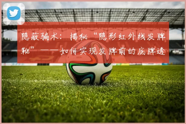 隐蔽骗术：揭秘“隐形红外线发牌靴”——如何实现发牌前的底牌透视。（隐形红外线发牌靴曝光：发牌前窥底的秘密）