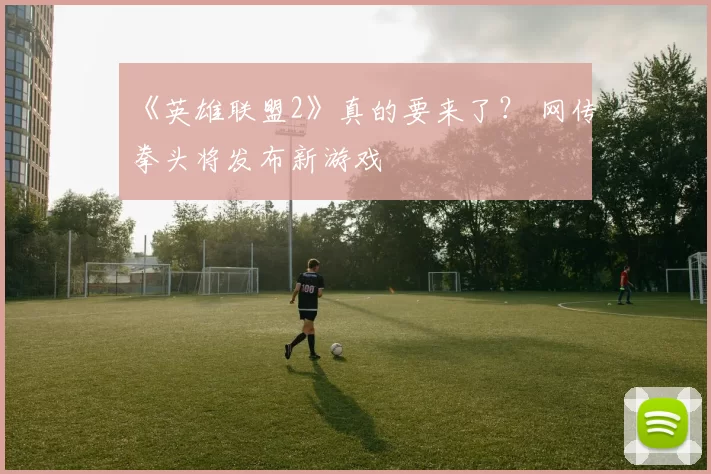 《英雄联盟2》真的要来了？ 网传拳头将发布新游戏