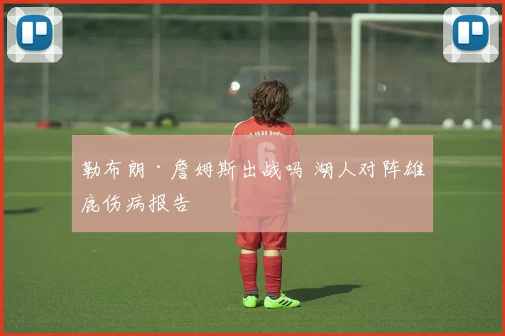 勒布朗·詹姆斯出战吗 湖人对阵雄鹿伤病报告