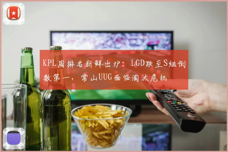 KPL周排名新鲜出炉：LGD跌至S组倒数第一，常山UUG面临淘汰危机