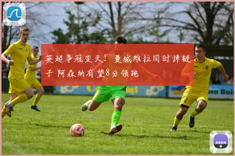 英超争冠变天！曼城维拉同时掉链子 阿森纳有望8分领跑