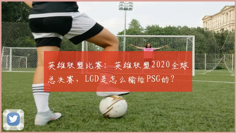 英雄联盟比赛：英雄联盟2020全球总决赛，LGD是怎么输给PSG的？