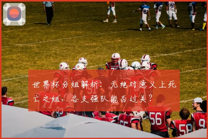 世界杯分组解析：无绝对意义上死亡之组，各支强队能否过关？
