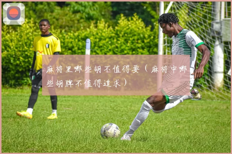 麻将里哪些胡不值得要（麻将中哪些胡牌不值得追求）