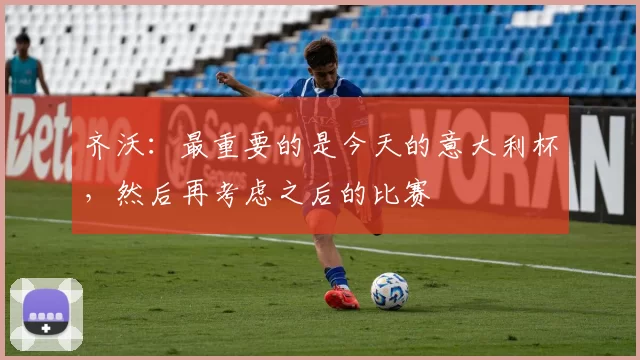 齐沃：最重要的是今天的意大利杯，然后再考虑之后的比赛