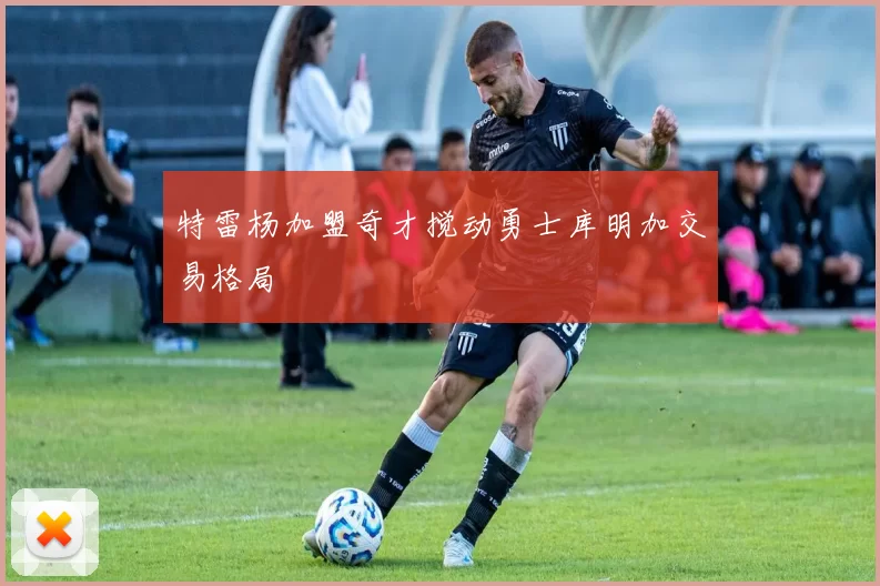 特雷杨加盟奇才搅动勇士库明加交易格局