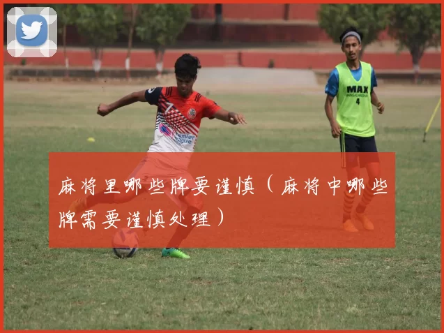 麻将里哪些牌要谨慎（麻将中哪些牌需要谨慎处理）