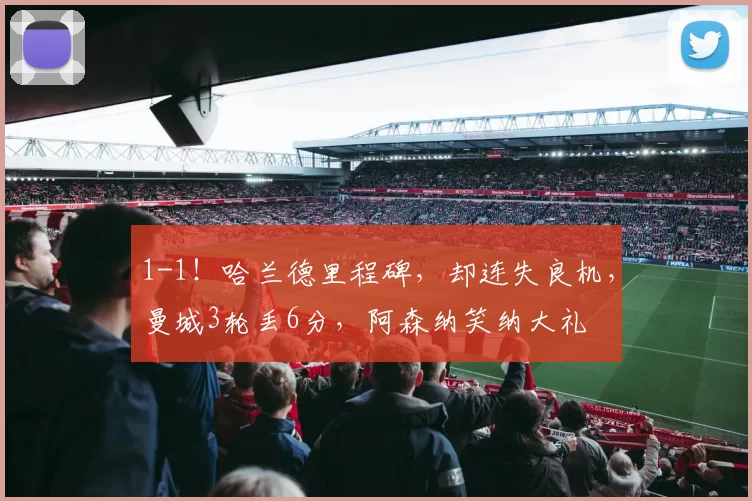 1-1！哈兰德里程碑，却连失良机，曼城3轮丢6分，阿森纳笑纳大礼