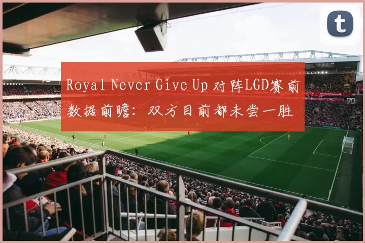 Royal Never Give Up 对阵LGD赛前数据前瞻：双方目前都未尝一胜