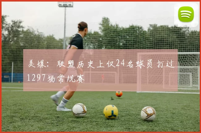 美媒：联盟历史上仅24名球员打过1297场常规赛