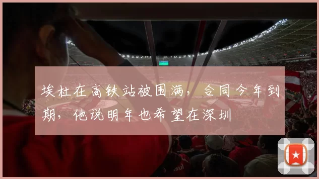 埃杜在高铁站被围满，合同今年到期，他说明年也希望在深圳
