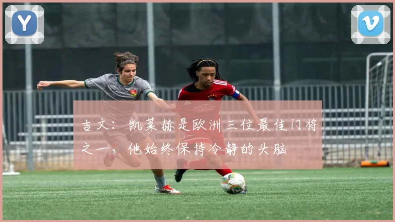 吉文：凯莱赫是欧洲三位最佳门将之一，他始终保持冷静的头脑