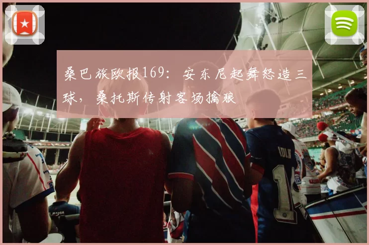 桑巴旅欧报169：安东尼起舞怒造三球，桑托斯传射客场擒狼