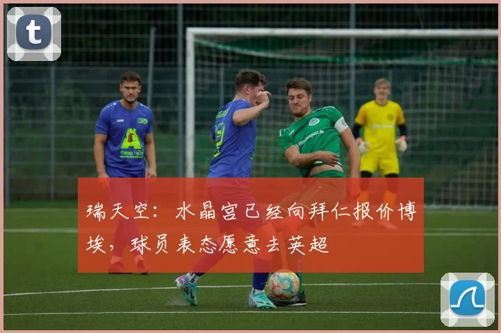 瑞天空：水晶宫已经向拜仁报价博埃，球员表态愿意去英超