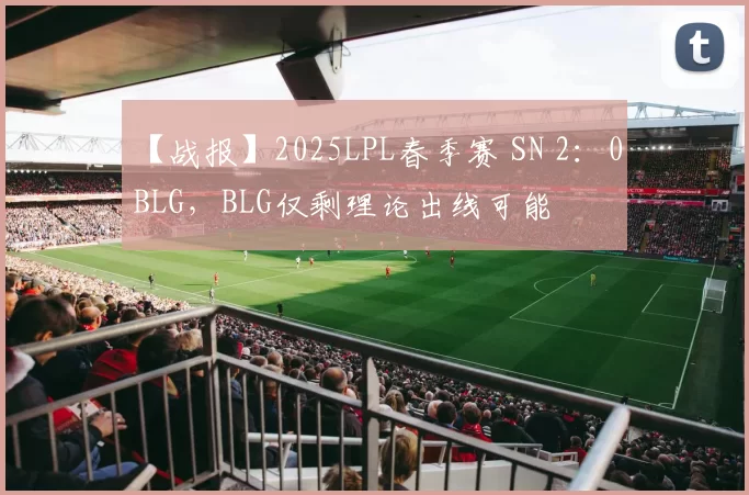 【战报】2025LPL春季赛 SN 2：0 BLG，BLG仅剩理论出线可能