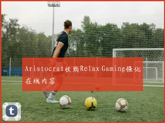 Aristocrat收购Relax Gaming强化在线内容