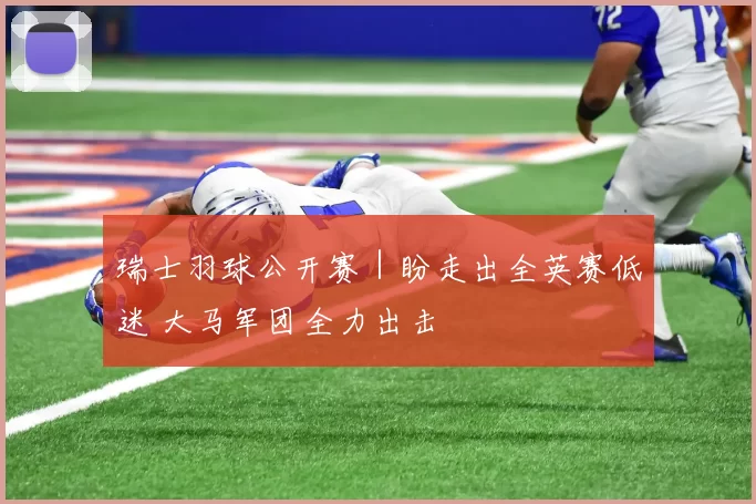 瑞士羽球公开赛｜盼走出全英赛低迷 大马军团全力出击