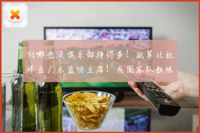 到哪也没俱乐部挣得多！就算让杜峰当广东蓝协主席！或国家队教练能给他开300一500万人民币！可能吗？杜峰当国家队主教练兼广东主教练的。国家队教练的钱够买烟抽吧！都是小零头。＂